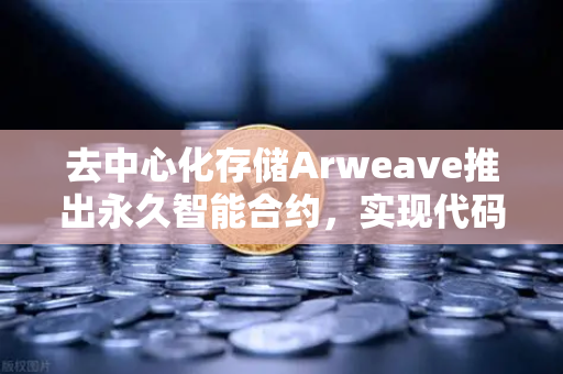 去中心化存储Arweave推出永久智能合约，实现代码永存，重塑区块链生态