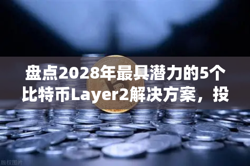 盘点2028年最具潜力的5个比特币Layer2解决方案，投资布局正当时