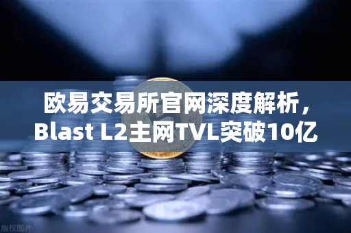 欧易交易所官网深度解析，Blast L2主网TVL突破10亿美元，原生收益模式为何受追捧？