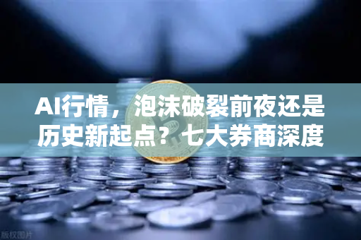 AI行情，泡沫破裂前夜还是历史新起点？七大券商深度研判揭示真相