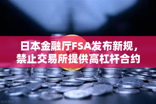 日本金融厅FSA发布新规，禁止交易所提供高杠杆合约，欧易交易所官网深度解读