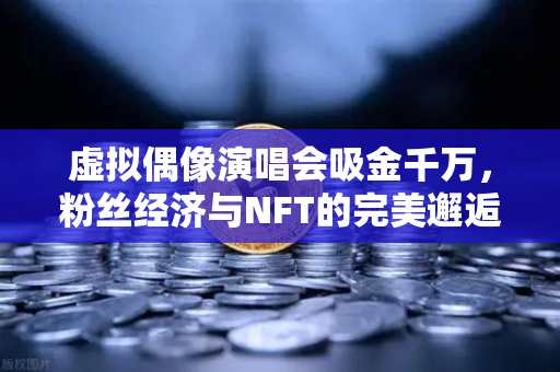 虚拟偶像演唱会吸金千万，粉丝经济与NFT的完美邂逅