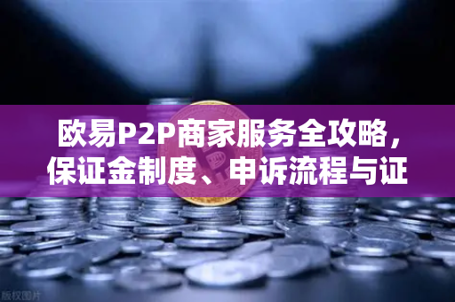 欧易P2P商家服务全攻略，保证金制度、申诉流程与证据提交要点-第1张图片-欧易交易所