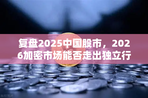 复盘2025中国股市，2026加密市场能否走出独立行情？欧易交易所官网深度解析
