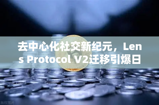 去中心化社交新纪元，Lens Protocol V2迁移引爆日活跃用户增长300%欧易交易所下载成生态入口