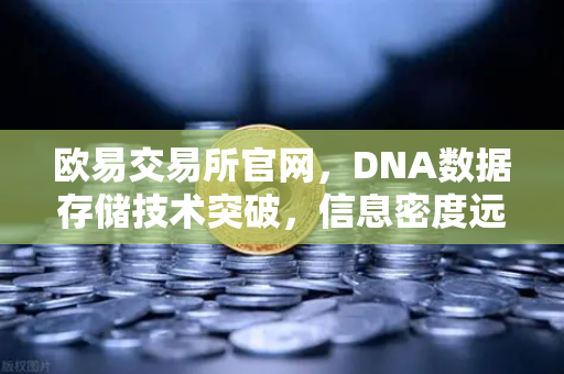 欧易交易所官网，DNA数据存储技术突破，信息密度远超硅基存储的数字化革新