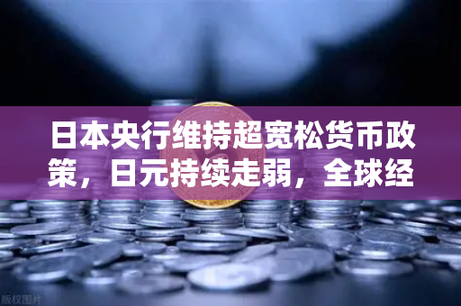 日本央行维持超宽松货币政策，日元持续走弱，全球经济格局与加密资产配置策略