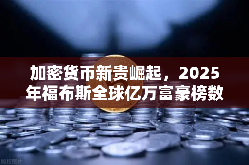 加密货币新贵崛起，2025年福布斯全球亿万富豪榜数字资产领域上榜人数创历史新高