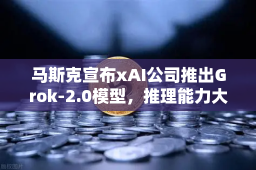 马斯克宣布xAI公司推出Grok-2.0模型，推理能力大幅提升，AI格局迎新变革