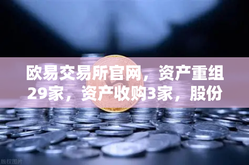 欧易交易所官网，资产重组29家，资产收购3家，股份质押6家深度解析-第1张图片-欧易交易所