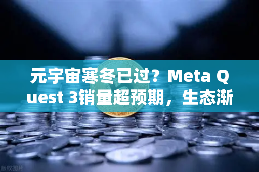 元宇宙寒冬已过？Meta Quest 3销量超预期，生态渐丰，Web3新机遇浮现