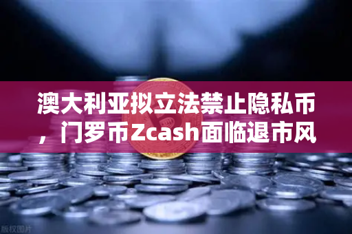 澳大利亚拟立法禁止隐私币，门罗币Zcash面临退市风险，欧易交易所官网解读全球监管变局