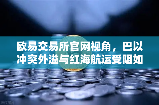 欧易交易所官网视角,巴以冲突外溢与红海航运受阻如何推高全球运费-第1张图片-欧易交易所 欧易交易所官网视角,巴以冲突外溢与红海航运受阻如何推高全球运费-第1张图片-欧易交易所