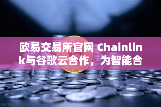 欧易交易所官网 Chainlink与谷歌云合作，为智能合约注入实时天气数据，开启DeFi新纪元