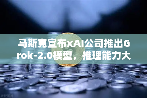 马斯克宣布xAI公司推出Grok-2.0模型，推理能力大幅提升，AI竞争格局再掀波澜