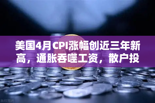 美国4月CPI涨幅创近三年新高，通胀吞噬工资，散户投资加密意愿增强？