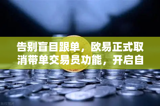 告别盲目跟单，欧易正式取消带单交易员功能，开启自主交易新时代