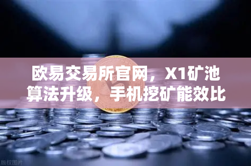 欧易交易所官网，X1矿池算法升级，手机挖矿能效比提升30%