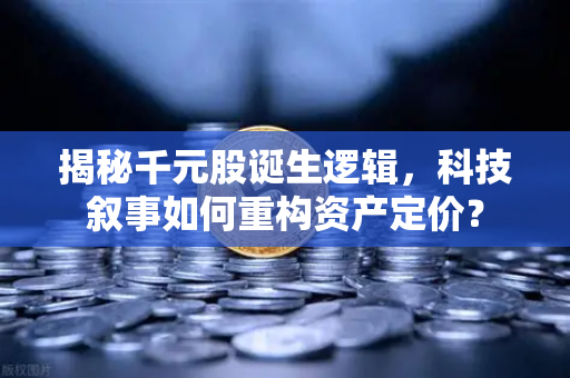 揭秘千元股诞生逻辑，科技叙事如何重构资产定价？