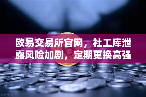 欧易交易所官网，社工库泄露风险加剧，定期更换高强度密码成安全防线核心-第1张图片-欧易交易所