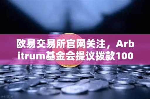 欧易交易所官网关注，Arbitrum基金会提议拨款1000万美元激励开发者生态