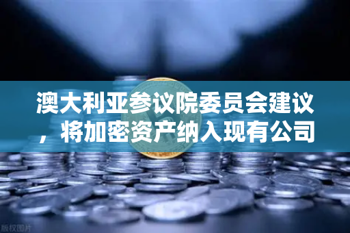 澳大利亚参议院委员会建议，将加密资产纳入现有公司法管理—全球监管风向标如何影响欧易交易所官网？