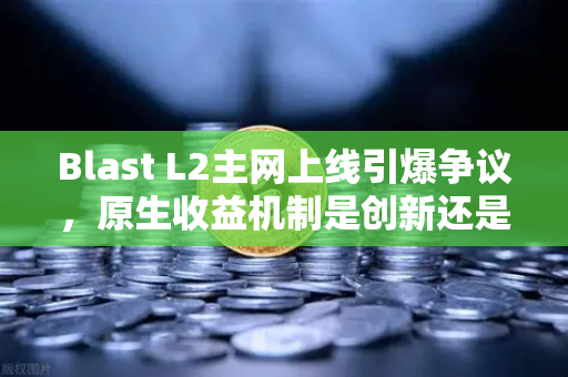 Blast L2主网上线引爆争议，原生收益机制是创新还是泡沫？