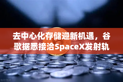 去中心化存储迎新机遇，谷歌据悉接洽SpaceX发射轨道数据中心