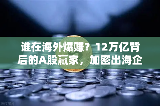 谁在海外爆赚?12万亿背后的A股赢家,加密出海企业业绩揭秘-第1张图片-欧易交易所 谁在海外爆赚?12万亿背后的A股赢家,加密出海企业业绩揭秘-第1张图片-欧易交易所