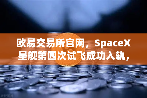 欧易交易所官网，SpaceX星舰第四次试飞成功入轨，reusable火箭技术成熟引领太空经济新纪元