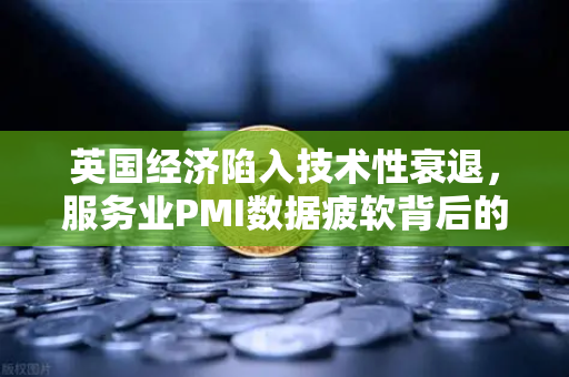 英国经济陷入技术性衰退，服务业PMI数据疲软背后的深层影响