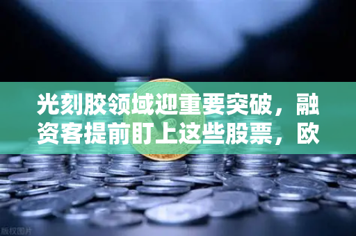 光刻胶领域迎重要突破，融资客提前盯上这些股票，欧易交易所官网投资风向标