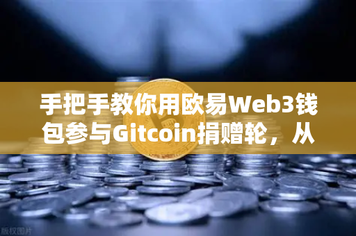 手把手教你用欧易Web3钱包参与Gitcoin捐赠轮，从注册到交互全攻略