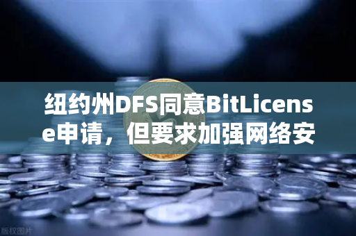 纽约州DFS同意BitLicense申请，但要求加强网络安保措施，对全球数字资产交易所的启示