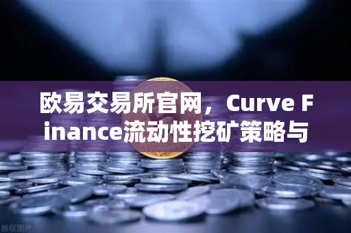 欧易交易所官网，Curve Finance流动性挖矿策略与CRV锁定周期优化指南