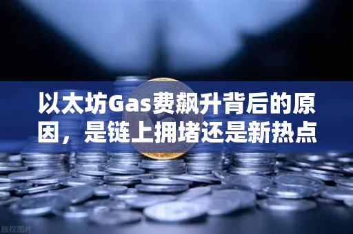 以太坊Gas费飙升背后的原因，是链上拥堵还是新热点爆发？