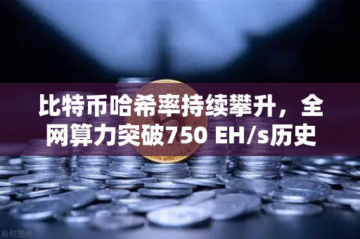 比特币哈希率持续攀升，全网算力突破750 EH/s历史新高，矿工信心不减，加密生态再迎里程碑
