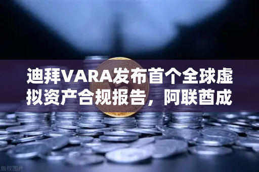 迪拜VARA发布首个全球虚拟资产合规报告，阿联酋成加密避风港，欧易交易所合规布局引关注