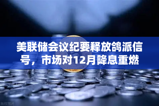美联储会议纪要释放鸽派信号，市场对12月降息重燃希望，数字资产市场迎来新机遇
