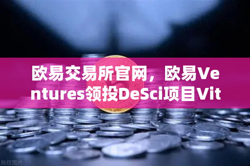 欧易交易所官网，欧易Ventures领投DeSci项目VitaDAO，重塑科研融资新范式