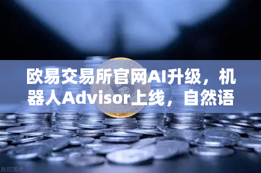欧易交易所官网AI升级，机器人Advisor上线，自然语言问句开启智能交易新纪元