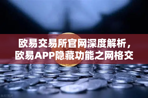 欧易交易所官网深度解析,欧易APP隐藏功能之网格交易机器人参数设置技巧-第1张图片-欧易交易所 欧易交易所官网深度解析,欧易APP隐藏功能之网格交易机器人参数设置技巧-第1张图片-欧易交易所