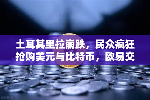 土耳其里拉崩跌，民众疯狂抢购美元与比特币，欧易交易所下载量激增背后的资产保卫战