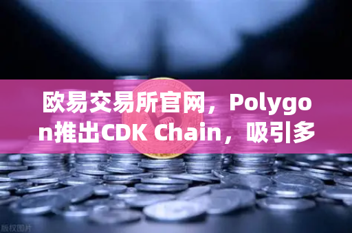 欧易交易所官网，Polygon推出CDK Chain，吸引多个游戏项目部署，区块链游戏生态迎来新机遇