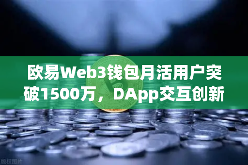 欧易Web3钱包月活用户突破1500万，DApp交互创新高，区块链生态再升级