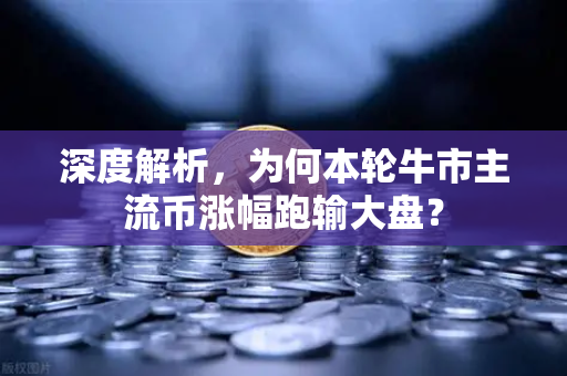 深度解析，为何本轮牛市主流币涨幅跑输大盘？