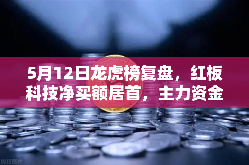5月12日龙虎榜复盘，红板科技净买额居首，主力资金操盘手法揭秘