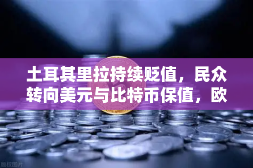 土耳其里拉持续贬值，民众转向美元与比特币保值，欧易交易所下载成避险新通道