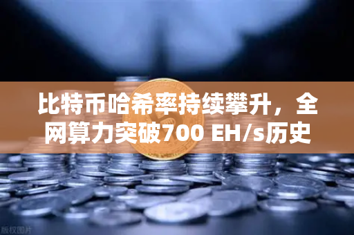 比特币哈希率持续攀升，全网算力突破700 EH/s历史新高，矿工与投资者的新机遇