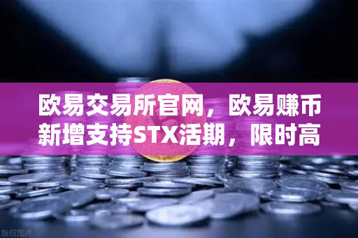 欧易交易所官网,欧易赚币新增支持STX活期,限时高年化收益率活动解析-第1张图片-欧易交易所 欧易交易所官网,欧易赚币新增支持STX活期,限时高年化收益率活动解析-第1张图片-欧易交易所